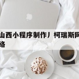 山西小程序制作丿柯瑞斯网络(山西健康码小程序叫什么)