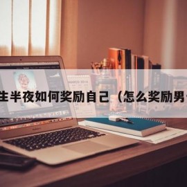 男生半夜如何奖励自己（怎么奖励男生）