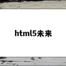 html5未来(html5的发展方向)