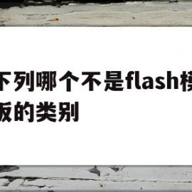 下列哪个不是flash模板的类别(下面哪项不是flash中的文本属性)