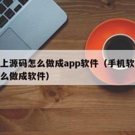 手机上源码怎么做成app软件（手机软件源码怎么做成软件）