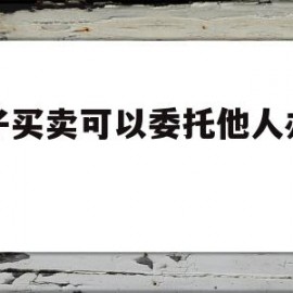 房子买卖可以委托他人办理吗(买卖房子房主能否委托他人代办需要啥手续托)