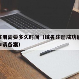 域名注册需要多久时间（域名注册成功后多久可以申请备案）