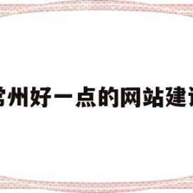 常州好一点的网站建设(常州好一点的网站建设有哪些)