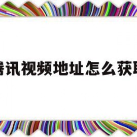 腾讯视频地址怎么获取(腾讯视频地址怎么获取不到)