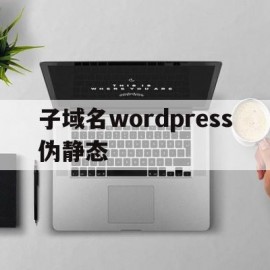 子域名wordpress伪静态(wordpress伪静态nginx)