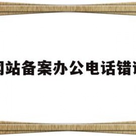网站备案办公电话错误(网站备案没接到电话怎么办)