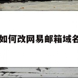 如何改网易邮箱域名(网易邮箱域名怎么设置)