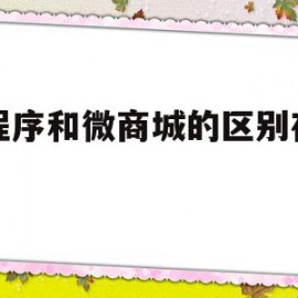 小程序和微商城的区别在哪里的简单介绍