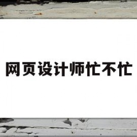 网页设计师忙不忙(网页设计师忙不忙工作)