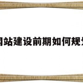 网站建设前期如何规划(网站建设过程规划和准备阶段)