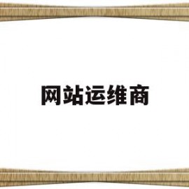 网站运维商(网站运维专员)