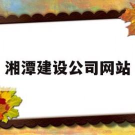 湘潭建设公司网站(建设公司网站的目的)