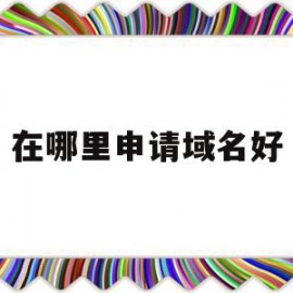 在哪里申请域名好(去哪申请域名比较好)