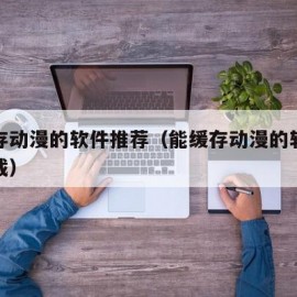 能缓存动漫的软件推荐（能缓存动漫的软件推荐下载）