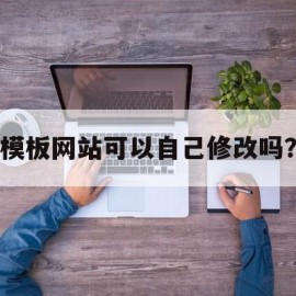 模板网站可以自己修改吗？(有了网站模版是不是可以直接编辑)