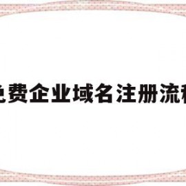 免费企业域名注册流程(注册企业域名的步骤是什么)