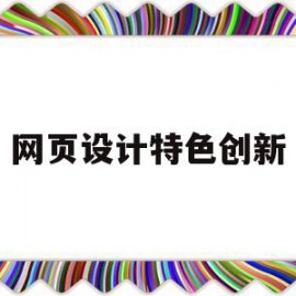 网页设计特色创新(网页设计特色创新点怎么写)