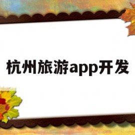 杭州旅游app开发(杭州旅游app开发商)