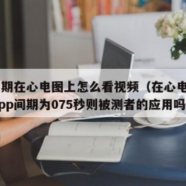 pp间期在心电图上怎么看视频（在心电图上测得pp间期为075秒则被测者的应用吗）