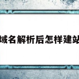 域名解析后怎样建站(域名解析后怎么建网站)