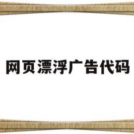 网页漂浮广告代码(网页漂浮广告代码是什么)