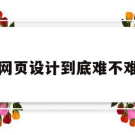网页设计到底难不难(网页设计到底难不难学)