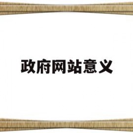 政府网站意义(政府门户网站建设的基本意义)