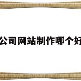 公司网站制作哪个好(公司企业网站制作)
