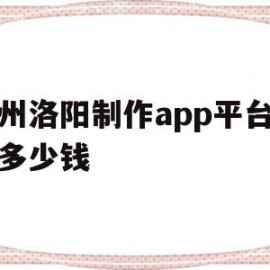 郑州洛阳制作app平台需要多少钱(洛阳制作网站)