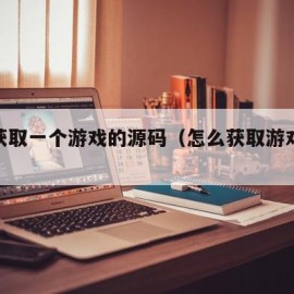 怎么获取一个游戏的源码（怎么获取游戏的源代码）