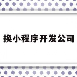 换小程序开发公司(小程序开发服务公司)