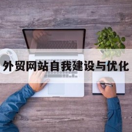 外贸网站自我建设与优化(外贸网站自我建设与优化策略)