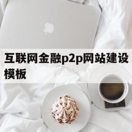 互联网金融p2p网站建设模板(互联网金融p2p模拟试题及答案)
