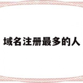 域名注册最多的人(域名注册最多的人是)