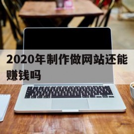 2020年制作做网站还能赚钱吗的简单介绍