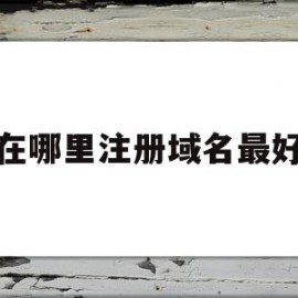 在哪里注册域名最好(在哪里注册域名最好用)