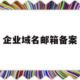 企业域名邮箱备案(企业邮箱注册域名需要备案吗)