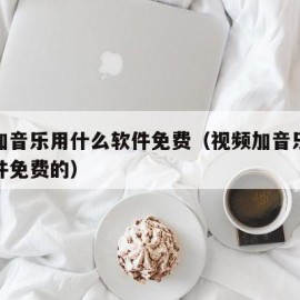 视频加音乐用什么软件免费（视频加音乐用什么软件免费的）