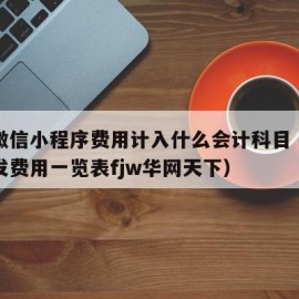 开发微信小程序费用计入什么会计科目（小程序开发费用一览表fjw华网天下）