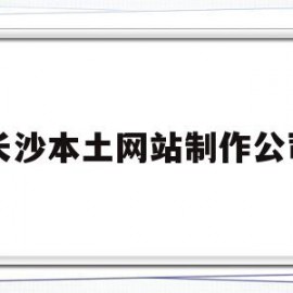 长沙本土网站制作公司(长沙本土网站制作公司排名)