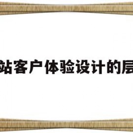 网站客户体验设计的层次(网站客户体验设计的层次有哪些)