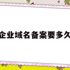 企业域名备案要多久(企业备案的域名有什么好处)