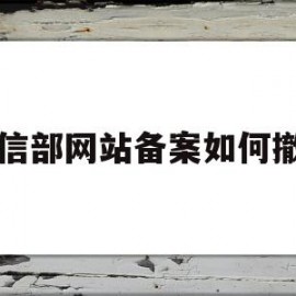 工信部网站备案如何撤销(工信部app备案)