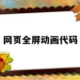 网页全屏动画代码(网页全屏动画代码怎么用)