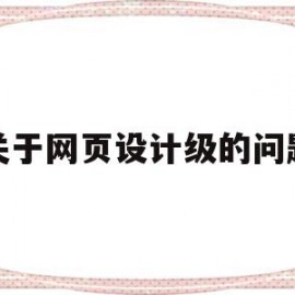 关于网页设计级的问题(关于网页设计级的问题有哪些)