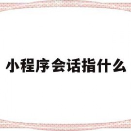 小程序会话指什么(微信小程序会话已过期请重新登录怎么办)