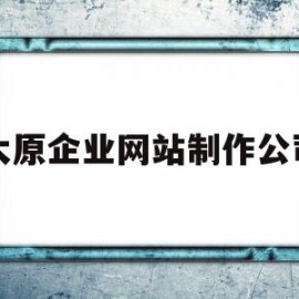 太原企业网站制作公司(太原企业网站制作公司招聘)