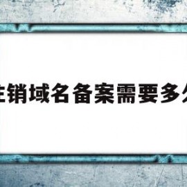 注销域名备案需要多久(注销域名备案需要多久完成)