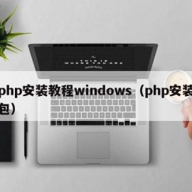 php安装教程windows（php安装包）